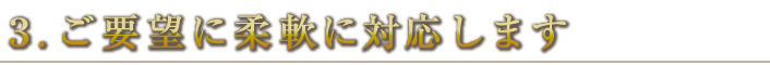 ３.ご要望に柔軟に対応します