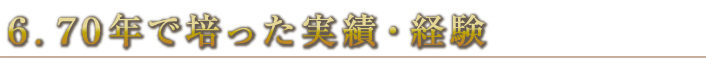 ６.７０年で培った実績・経験